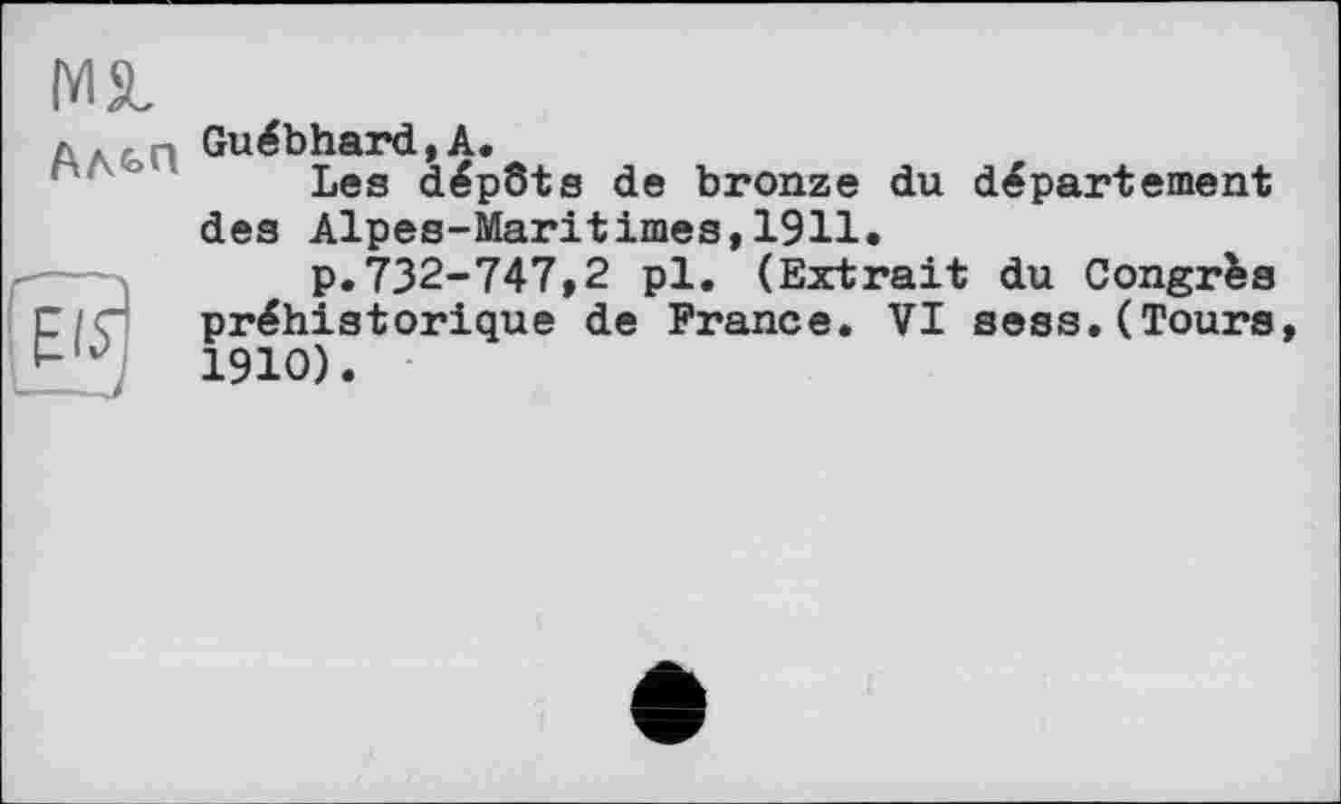 ﻿Ml
Альп
Guébhard,A.
Les dépôts de bronze du département des Alpes-Maritimes,1911.
p.732-747,2 pl. (Extrait du Congrès préhistorique de France. VI sess.(Tours 1910).